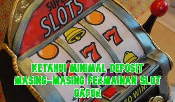 Ketahui Minimal Deposit Masing-masing Permainan di Agen Slot Gacor